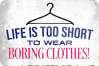 4252024235289	Schilderstore41	 ''Life is too short Clothes'' Schilderstore24 Blechschilder sind perfekt als Geschenk zu Weihnachten, Geburtstage, Feiern, Partys, Grillabende, Namenstag, Feiertag, Mädelsabend, Hochzeit. Jederzeit stilvoll im Wohnzimmer, Partykeller, Garage, Praxis, Büro, Café, Hauseingang Sarkasmus Ironie Funny Schwarzer Humor faul dumm fun rente lästern teufel