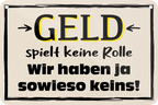 4252024235203	Schilderstore24	 ''Geld spielt keine Rolle'' Schilderstore24 Blechschilder sind perfekt als Geschenk zu Weihnachten, Geburtstage, Feiern, Partys, Grillabende, Namenstag, Feiertag, Mädelsabend, Hochzeit. Jederzeit stilvoll im Wohnzimmer, Partykeller, Garage, Praxis, Büro, Café, Hauseingang Sarkasmus Ironie Funny Schwarzer Humor faul dumm fun rente lästern teufel