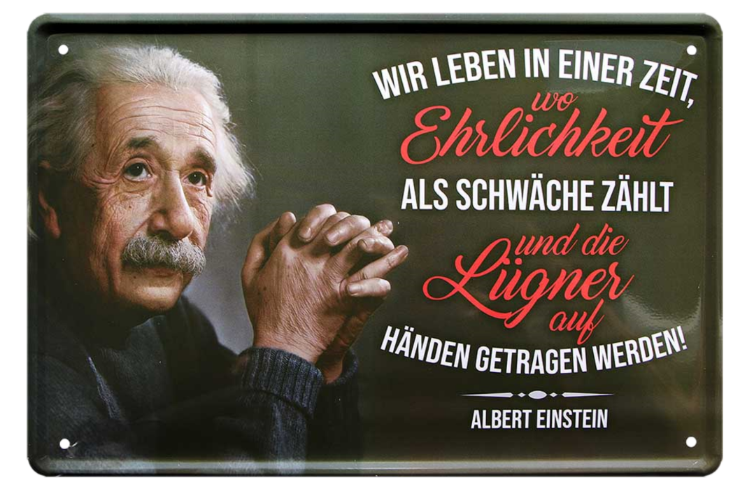 4252024215427	Schilderstore24 	 ''Wie leben in einer Zeit.. Ehrlichkeit (Einstein)'' Schilderstore24 Blechschilder sind perfekt als Geschenk zu Weihnachten, Geburtstage, Feiern, Partys, Grillabende, Namenstag, Feiertag, Mädelsabend, Hochzeit. Jederzeit stilvoll im Wohnzimmer, Partykeller, Garage, Praxis, Büro, Café, Hauseingang Tiefsinnig Albert Einstein Weisheiten wahrheit sprichwort lebensweisheit philosoph