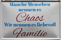 4252024221060 Schilderstore24 Schilderstore24 Blechschilder sind perfekt als Geschenk zu Weihnachten, Geburtstage, Feiern, Partys, Grillabende, Namenstag, Feiertag, Mädelsabend, Hochzeit. Jederzeit stilvoll im Wohnzimmer, Partykeller, Garage, Praxis, Büro, Café, Hauseingang Familie Zuhause Eltern Geschwister oma opa familie mama papa geschwister	 ''Manche Menschen nennen es Chaos, Familie''		20x30cm
