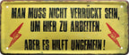 4252024226980 Schilderstore24 	Schilderstore24 Blechschilder sind perfekt als Geschenk zu Weihnachten, Geburtstage, Feiern, Partys, Grillabende, Namenstag, Feiertag, Mädelsabend, Hochzeit. Jederzeit stilvoll im Wohnzimmer, Partykeller, Garage, Praxis, Büro, Café, Hauseingang Büro Chef Angestellter Arbeit Job Arbeitsplatz Alltag Beruf Ausbildung ''Man muss nicht verrückt sein um hier zu arbeiten es hilft''		28x12cm