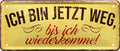4252024226027 Schilderstore24 Schilderstore24 Blechschilder sind perfekt als Geschenk zu Weihnachten, Geburtstage, Feiern, Partys, Grillabende, Namenstag, Feiertag, Mädelsabend, Hochzeit. Jederzeit stilvoll im Wohnzimmer, Partykeller, Garage, Praxis, Büro, Café, Hauseingang Sarkasmus Ironie Funny Schwarzer Humor faul dumm fun rente lästern teufel	 ''Ich bin jetzt weg, bis ich wiederkomme''		28x12cm