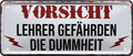 4252024226478 Schilderstore24 Schilderstore24 Blechschilder sind perfekt als Geschenk zu Weihnachten, Geburtstage, Feiern, Partys, Grillabende, Namenstag, Feiertag, Mädelsabend, Hochzeit. Jederzeit stilvoll im Wohnzimmer, Partykeller, Garage, Praxis, Büro, Café, Hauseingang Sarkasmus Ironie Funny Schwarzer Humor faul dumm fun rente lästern teufel	 ''Vorsicht Lehrer gefährden die Dummheit''		28x12cm