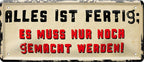 4252024224832 Schilderstore24 	Schilderstore24 Blechschilder sind perfekt als Geschenk zu Weihnachten, Geburtstage, Feiern, Partys, Grillabende, Namenstag, Feiertag, Mädelsabend, Hochzeit. Jederzeit stilvoll im Wohnzimmer, Partykeller, Garage, Praxis, Büro, Café, Hauseingang Weisheiten Leben Sprichwörter Tipp wahrheit sprichwort tiefsinnig ratschlag ''Alles ist fertig es muss nur noch gemacht werden''		28x12cm