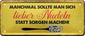 4252024223644 Schilderstore24 Schilderstore24 Blechschilder sind perfekt als Geschenk zu Weihnachten, Geburtstage, Feiern, Partys, Grillabende, Namenstag, Feiertag, Mädelsabend, Hochzeit. Jederzeit stilvoll im Wohnzimmer, Partykeller, Garage, Praxis, Büro, Café, Hauseingang Lebensmittel Kaffee Kuchen Tee Grill crepes teigware süßigkeit essen grill wurst	 ''Manchmal sollte man lieber Nudeln statt Sorgen mache''		28x12cm