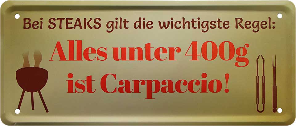 4252024223422 Schilderstore24 Schilderstore24 Blechschilder sind perfekt als Geschenk zu Weihnachten, Geburtstage, Feiern, Partys, Grillabende, Namenstag, Feiertag, Mädelsabend, Hochzeit. Jederzeit stilvoll im Wohnzimmer, Partykeller, Garage, Praxis, Büro, Café, Hauseingang Lebensmittel Kaffee Kuchen Tee Grill crepes teigware süßigkeit essen grill wurst	 ''Bei Steaks wichtigste Regel unter 400g ist Carpaccio''		28x12cm