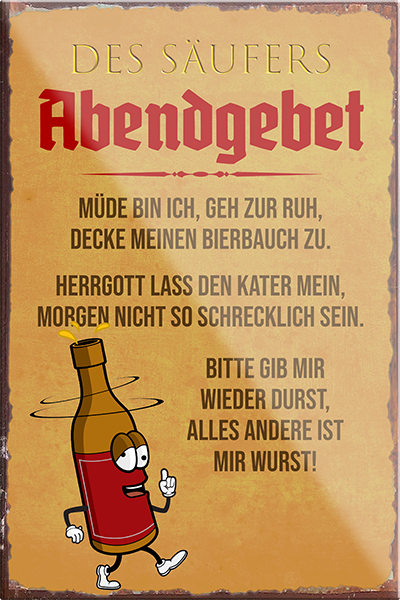4252024205619	Schilderstore24	 ''Des Säufers Abendgebet''Schilderstore24 Blechschilder sind perfekt als Geschenk zu Weihnachten, Geburtstage, Feiern, Partys, Grillabende, Namenstag, Feiertag, Mädelsabend, Hochzeit. Jederzeit stilvoll im Wohnzimmer, Partykeller, Garage, Praxis, Büro, Café, Hauseingang Alkohol Cocktail Bier Sekt Getränk Bier Alkohol schnaps promille tequila   