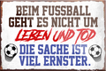4252024230192	Schilderstore24	 ''Beim Fussball geht es nicht um Leben und Tod''Schilderstore24 Blechschilder sind perfekt als Geschenk zu Weihnachten, Geburtstage, Feiern, Partys, Grillabende, Namenstag, Feiertag, Mädelsabend, Hochzeit. Jederzeit stilvoll im Wohnzimmer, Partykeller, Garage, Praxis, Büro, Café, Hauseingang Fußball Mannschaft Verein Bolzen Ball sport liga kicken stadion freizeit