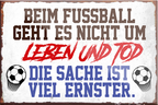 4252024230192	Schilderstore24	 ''Beim Fussball geht es nicht um Leben und Tod''Schilderstore24 Blechschilder sind perfekt als Geschenk zu Weihnachten, Geburtstage, Feiern, Partys, Grillabende, Namenstag, Feiertag, Mädelsabend, Hochzeit. Jederzeit stilvoll im Wohnzimmer, Partykeller, Garage, Praxis, Büro, Café, Hauseingang Fußball Mannschaft Verein Bolzen Ball sport liga kicken stadion freizeit