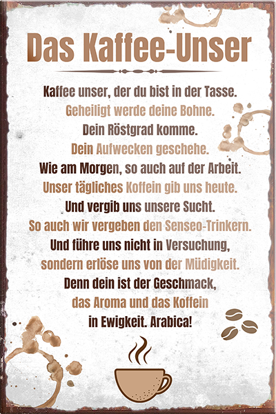 4252024230864	Schilderstore24	 ''Das Kaffee Unser''Schilderstore24 Blechschilder sind perfekt als Geschenk zu Weihnachten, Geburtstage, Feiern, Partys, Grillabende, Namenstag, Feiertag, Mädelsabend, Hochzeit. Jederzeit stilvoll im Wohnzimmer, Partykeller, Garage, Praxis, Büro, Café, Hauseingang Lebensmittel Kaffee Kuchen Sucht café coffee kaffeemaschine getränk essen