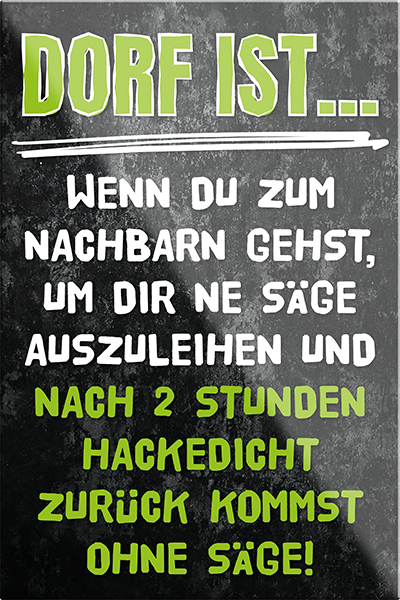 4252024229813	Schilderstore24	 ''Dorf ist wenn du zum Nachbarn gehst''Schilderstore24 Blechschilder sind perfekt als Geschenk zu Weihnachten, Geburtstage, Feiern, Partys, Grillabende, Namenstag, Feiertag, Mädelsabend, Hochzeit. Jederzeit stilvoll im Wohnzimmer, Partykeller, Garage, Praxis, Büro, Café, Hauseingang Dorf Land Nachbar Freunde Natur dorf land landleben natur idylle