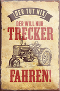 4252024231113	Schilderstore24	 ''Der tut nix, der will nur Trecker fahren''Schilderstore24 Blechschilder sind perfekt als Geschenk zu Weihnachten, Geburtstage, Feiern, Partys, Grillabende, Namenstag, Feiertag, Mädelsabend, Hochzeit. Jederzeit stilvoll im Wohnzimmer, Partykeller, Garage, Praxis, Büro, Café, Hauseingang Traktor Maschine Landmaschine Feld bauer landwirt landwirtschaft schlepper