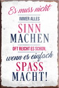 4252024231076	Schilderstore24	 ''Es muss nicht immer alles Sinn machen Spass machen''Schilderstore24 Blechschilder sind perfekt als Geschenk zu Weihnachten, Geburtstage, Feiern, Partys, Grillabende, Namenstag, Feiertag, Mädelsabend, Hochzeit. Jederzeit stilvoll im Wohnzimmer, Partykeller, Garage, Praxis, Büro, Café, Hauseingang Weisheiten Leben Sprichwörter Tipp wahrheit sprichwort tiefsinnig ratschlag