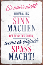 4252024231076	Schilderstore24	 ''Es muss nicht immer alles Sinn machen Spass machen''Schilderstore24 Blechschilder sind perfekt als Geschenk zu Weihnachten, Geburtstage, Feiern, Partys, Grillabende, Namenstag, Feiertag, Mädelsabend, Hochzeit. Jederzeit stilvoll im Wohnzimmer, Partykeller, Garage, Praxis, Büro, Café, Hauseingang Weisheiten Leben Sprichwörter Tipp wahrheit sprichwort tiefsinnig ratschlag