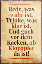 4252024231168	Schilderstore24	 ''Rede was wahr ist, trinke was klar ist Klopapier''Schilderstore24 Blechschilder sind perfekt als Geschenk zu Weihnachten, Geburtstage, Feiern, Partys, Grillabende, Namenstag, Feiertag, Mädelsabend, Hochzeit. Jederzeit stilvoll im Wohnzimmer, Partykeller, Garage, Praxis, Büro, Café, Hauseingang Zuhause WC Open Closed Badezimmer toilette scheißhaus putzen haushalt heim