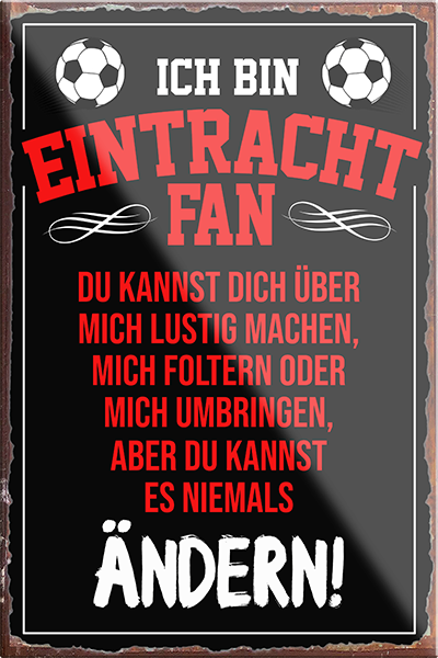 4252024230314	Schilderstore24	 ''Eintracht Fan (roter text)''Schilderstore24 Blechschilder sind perfekt als Geschenk zu Weihnachten, Geburtstage, Feiern, Partys, Grillabende, Namenstag, Feiertag, Mädelsabend, Hochzeit. Jederzeit stilvoll im Wohnzimmer, Partykeller, Garage, Praxis, Büro, Café, Hauseingang Fußball Mannschaft Verein Bolzen Ball sport liga kicken stadion freizeit