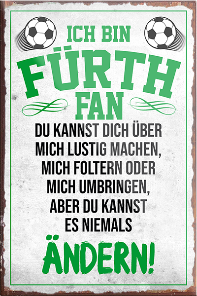 4252024230376	Schilderstore24	 ''Fürth Fan''Schilderstore24 Blechschilder sind perfekt als Geschenk zu Weihnachten, Geburtstage, Feiern, Partys, Grillabende, Namenstag, Feiertag, Mädelsabend, Hochzeit. Jederzeit stilvoll im Wohnzimmer, Partykeller, Garage, Praxis, Büro, Café, Hauseingang Fußball Mannschaft Verein Bolzen Ball sport liga kicken stadion freizeit