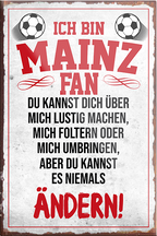4252024230536	Schilderstore24	 ''Mainz Fan''Schilderstore24 Blechschilder sind perfekt als Geschenk zu Weihnachten, Geburtstage, Feiern, Partys, Grillabende, Namenstag, Feiertag, Mädelsabend, Hochzeit. Jederzeit stilvoll im Wohnzimmer, Partykeller, Garage, Praxis, Büro, Café, Hauseingang Fußball Mannschaft Verein Bolzen Ball sport liga kicken stadion freizeit