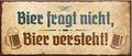 4252024239980	Schilderstore24	 ''Bier fragt nicht, Bier versteht'' Schilderstore24 Blechschilder sind perfekt als Geschenk zu Weihnachten, Geburtstage, Feiern, Partys, Grillabende, Namenstag, Feiertag, Mädelsabend, Hochzeit. Jederzeit stilvoll im Wohnzimmer, Partykeller, Garage, Praxis, Büro, Café, Hauseingang Alkohol Kasten Bier Saufen Getränk Bier Alkohol schaumkrone promille hopfen