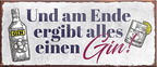 4252024239829	Schilderstore24	 ''Und am Ende ergibt alles einen Gin (grau)'' Schilderstore24 Blechschilder sind perfekt als Geschenk zu Weihnachten, Geburtstage, Feiern, Partys, Grillabende, Namenstag, Feiertag, Mädelsabend, Hochzeit. Jederzeit stilvoll im Wohnzimmer, Partykeller, Garage, Praxis, Büro, Café, Hauseingang Alkohol Cocktail Bier Sekt Getränk Bier Alkohol schnaps promille tequila   