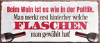 4252024239577	Schilderstore24	 ''Beim Wein ist es wie in Politik. Flaschen gewählt'' Schilderstore24 Blechschilder sind perfekt als Geschenk zu Weihnachten, Geburtstage, Feiern, Partys, Grillabende, Namenstag, Feiertag, Mädelsabend, Hochzeit. Jederzeit stilvoll im Wohnzimmer, Partykeller, Garage, Praxis, Büro, Café, Hauseingang Alkohol Cocktail Bier Sekt Getränk Bier Alkohol schnaps promille tequila   