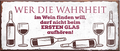 4252024239874	Schilderstore24	 ''Wer die Wahrheit im Wein finden will'' Schilderstore24 Blechschilder sind perfekt als Geschenk zu Weihnachten, Geburtstage, Feiern, Partys, Grillabende, Namenstag, Feiertag, Mädelsabend, Hochzeit. Jederzeit stilvoll im Wohnzimmer, Partykeller, Garage, Praxis, Büro, Café, Hauseingang Alkohol Cocktail Bier Sekt Getränk Bier Alkohol schnaps promille tequila   
