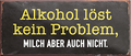 4252024239546	Schilderstore24	 ''Alkohol löst kein Problem, Milch aber auch nicht'' Schilderstore24 Blechschilder sind perfekt als Geschenk zu Weihnachten, Geburtstage, Feiern, Partys, Grillabende, Namenstag, Feiertag, Mädelsabend, Hochzeit. Jederzeit stilvoll im Wohnzimmer, Partykeller, Garage, Praxis, Büro, Café, Hauseingang Alkohol Cocktail Bier Sekt Getränk Bier Alkohol schnaps promille tequila   