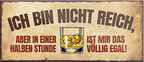 4252024242560	Schilderstore24	 ''Ich bin nicht reich, in halben Std ist mir das egal'' Schilderstore24 Blechschilder sind perfekt als Geschenk zu Weihnachten, Geburtstage, Feiern, Partys, Grillabende, Namenstag, Feiertag, Mädelsabend, Hochzeit. Jederzeit stilvoll im Wohnzimmer, Partykeller, Garage, Praxis, Büro, Café, Hauseingang Alkohol Cocktail Bier Sekt Getränk Bier Alkohol schnaps promille tequila   
