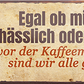 4252024241891	Schilderstore24	 ''Egal ob müde, hässlich, reich. Vor Kaffeemaschine gleich'' Schilderstore24 Blechschilder sind perfekt als Geschenk zu Weihnachten, Geburtstage, Feiern, Partys, Grillabende, Namenstag, Feiertag, Mädelsabend, Hochzeit. Jederzeit stilvoll im Wohnzimmer, Partykeller, Garage, Praxis, Büro, Café, Hauseingang Lebensmittel Kaffee Kuchen Sucht café coffee kaffeemaschine getränk essen