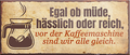 4252024241891	Schilderstore24	 ''Egal ob müde, hässlich, reich. Vor Kaffeemaschine gleich'' Schilderstore24 Blechschilder sind perfekt als Geschenk zu Weihnachten, Geburtstage, Feiern, Partys, Grillabende, Namenstag, Feiertag, Mädelsabend, Hochzeit. Jederzeit stilvoll im Wohnzimmer, Partykeller, Garage, Praxis, Büro, Café, Hauseingang Lebensmittel Kaffee Kuchen Sucht café coffee kaffeemaschine getränk essen