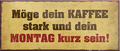 4252024241945	Schilderstore24	 ''Möge dein Kaffee stark und Montag kurz sein'' Schilderstore24 Blechschilder sind perfekt als Geschenk zu Weihnachten, Geburtstage, Feiern, Partys, Grillabende, Namenstag, Feiertag, Mädelsabend, Hochzeit. Jederzeit stilvoll im Wohnzimmer, Partykeller, Garage, Praxis, Büro, Café, Hauseingang Lebensmittel Kaffee Kuchen Sucht café coffee kaffeemaschine getränk essen