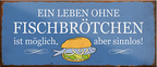 4252024240634	Schilderstore24	 ''Ein Leben ohne Fischbrötchen ist sinnlos'' Schilderstore24 Blechschilder sind perfekt als Geschenk zu Weihnachten, Geburtstage, Feiern, Partys, Grillabende, Namenstag, Feiertag, Mädelsabend, Hochzeit. Jederzeit stilvoll im Wohnzimmer, Partykeller, Garage, Praxis, Büro, Café, Hauseingang Lebensmittel Kaffee Kuchen Tee Grill crepes teigware süßigkeit essen grill wurst