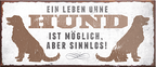 4252024241747	Schilderstore24	 ''Ein Leben ohne Hunde ist sinnlos'' Schilderstore24 Blechschilder sind perfekt als Geschenk zu Weihnachten, Geburtstage, Feiern, Partys, Grillabende, Namenstag, Feiertag, Mädelsabend, Hochzeit Wohnzimmer, Partykeller, Garage, Praxis, Büro, Café, Hauseingang Haustier Tier Freund knuddelig Zuhause Katze Hund Hamster Meerschwein haustier