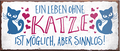 4252024241792	Schilderstore24	 ''Ein Leben ohne Katze ist sinnlos'' Schilderstore24 Blechschilder sind perfekt als Geschenk zu Weihnachten, Geburtstage, Feiern, Partys, Grillabende, Namenstag, Feiertag, Mädelsabend, Hochzeit Wohnzimmer, Partykeller, Garage, Praxis, Büro, Café, Hauseingang Haustier Tier Freund knuddelig Zuhause Katze Hund Hamster Meerschwein haustier