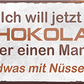 4252024240757	Schilderstore24	 ''Ich will jetzt Schokolade oder einen Mann'' Schilderstore24 Blechschilder sind perfekt als Geschenk zu Weihnachten, Geburtstage, Feiern, Partys, Grillabende, Namenstag, Feiertag, Mädelsabend, Hochzeit. Jederzeit stilvoll im Wohnzimmer, Partykeller, Garage, Praxis, Büro, Café, Hauseingang Lebensmittel Kaffee Kuchen Tee Grill crepes teigware süßigkeit essen grill wurst Mädelsabend