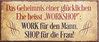 4252024240887	Schilderstore24	 ''Das Geheimnis einer glücklichen Ehe Shop für die Frau'' Schilderstore24 Blechschilder sind perfekt als Geschenk zu Weihnachten, Geburtstage, Feiern, Partys, Grillabende, Namenstag, Feiertag, Mädelsabend, Hochzeit. Jederzeit stilvoll im Wohnzimmer, Partykeller, Garage, Praxis, Büro, Café, Hauseingang Familie Zuhause Eltern Geschwister oma opa familie mama papa geschwister