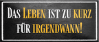 4252024241990	Schilderstore24	 ''Das Leben ist zu kurz für irgendwann (schwarz)'' Schilderstore24 Blechschilder sind perfekt als Geschenk zu Weihnachten, Geburtstage, Feiern, Partys, Grillabende, Namenstag, Feiertag, Mädelsabend, Hochzeit. Jederzeit stilvoll im Wohnzimmer, Partykeller, Garage, Praxis, Büro, Café, Hauseingang Weisheiten Leben Sprichwörter Tipp wahrheit sprichwort tiefsinnig ratschlag