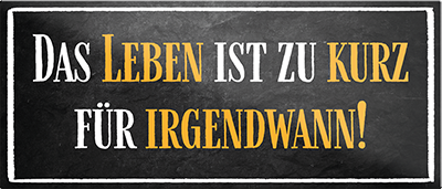 4252024241990	Schilderstore24	 ''Das Leben ist zu kurz für irgendwann (schwarz)'' Schilderstore24 Blechschilder sind perfekt als Geschenk zu Weihnachten, Geburtstage, Feiern, Partys, Grillabende, Namenstag, Feiertag, Mädelsabend, Hochzeit. Jederzeit stilvoll im Wohnzimmer, Partykeller, Garage, Praxis, Büro, Café, Hauseingang Weisheiten Leben Sprichwörter Tipp wahrheit sprichwort tiefsinnig ratschlag