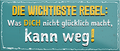 4252024242010	Schilderstore24	 ''Die wichtigste Regel Was nicht glücklich macht kann weg'' Schilderstore24 Blechschilder sind perfekt als Geschenk zu Weihnachten, Geburtstage, Feiern, Partys, Grillabende, Namenstag, Feiertag, Mädelsabend, Hochzeit. Jederzeit stilvoll im Wohnzimmer, Partykeller, Garage, Praxis, Büro, Café, Hauseingang Weisheiten Leben Sprichwörter Tipp wahrheit sprichwort tiefsinnig ratschlag
