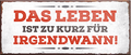 4252024241983	Schilderstore24	 ''Das Leben ist zu kurz für irgendwann (grau)'' Schilderstore24 Blechschilder sind perfekt als Geschenk zu Weihnachten, Geburtstage, Feiern, Partys, Grillabende, Namenstag, Feiertag, Mädelsabend, Hochzeit. Jederzeit stilvoll im Wohnzimmer, Partykeller, Garage, Praxis, Büro, Café, Hauseingang Weisheiten Leben Sprichwörter Tipp wahrheit sprichwort tiefsinnig ratschlag