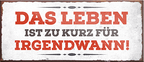 4252024241983	Schilderstore24	 ''Das Leben ist zu kurz für irgendwann (grau)'' Schilderstore24 Blechschilder sind perfekt als Geschenk zu Weihnachten, Geburtstage, Feiern, Partys, Grillabende, Namenstag, Feiertag, Mädelsabend, Hochzeit. Jederzeit stilvoll im Wohnzimmer, Partykeller, Garage, Praxis, Büro, Café, Hauseingang Weisheiten Leben Sprichwörter Tipp wahrheit sprichwort tiefsinnig ratschlag