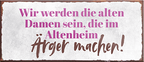 4252024239539	Schilderstore24	 ''Wir werden die alten Damen sein Ärger machen'' Schilderstore24 Blechschilder sind perfekt als Geschenk zu Weihnachten, Geburtstage, Feiern, Partys, Grillabende, Namenstag, Feiertag, Mädelsabend, Hochzeit. Jederzeit stilvoll im Wohnzimmer, Partykeller, Garage, Praxis, Büro, Café, Hauseingang Sarkasmus Ironie Funny Schwarzer Humor faul dumm fun rente lästern teufel