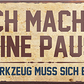4252024242454	Schilderstore24	 ''Ich mache keine Pause'' Schilderstore24 Blechschilder sind perfekt als Geschenk zu Weihnachten, Geburtstage, Feiern, Partys, Grillabende, Namenstag, Feiertag, Mädelsabend, Hochzeit. Jederzeit stilvoll im Wohnzimmer, Partykeller, Garage, Praxis, Büro, Café, Hauseingang Mechaniker Auto Motorrad Werkstatt auto werkstatt tüfteln schrauber