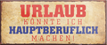 4252024240528	Schilderstore24	 ''Urlaub könnte ich hauptberuflich machen'' Schilderstore24 Blechschilder sind perfekt als Geschenk zu Weihnachten, Geburtstage, Feiern, Partys, Grillabende, Namenstag, Feiertag, Mädelsabend, Hochzeit. Jederzeit stilvoll im Wohnzimmer, Partykeller, Garage, Praxis, Büro, Café, Hauseingang Büro Chef Angestellter Arbeit Job Arbeitsplatz Alltag Beruf Ausbildung