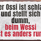 4252024242188	Schilderstore24	 ''Der Ossi ist schlau und stellt sich dumm'' Schilderstore24 Blechschilder sind perfekt als Geschenk zu Weihnachten, Geburtstage, Feiern, Partys, Grillabende, Namenstag, Feiertag, Mädelsabend, Hochzeit. Jederzeit stilvoll im Wohnzimmer, Partykeller, Garage, Praxis, Büro, Café, Hauseingang Berge Reisen Wandern Outdoor Natur Urlaub sehenswürdigkeiten tal freizeit sport