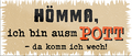 4252024242140	Schilderstore24	 ''Hömma, ich bin ausm Pott'' Schilderstore24 Blechschilder sind perfekt als Geschenk zu Weihnachten, Geburtstage, Feiern, Partys, Grillabende, Namenstag, Feiertag, Mädelsabend, Hochzeit. Jederzeit stilvoll im Wohnzimmer, Partykeller, Garage, Praxis, Büro, Café, Hauseingang Ruhrpott Ruhrgebiet Platt Sprache hömma sprache kultur tradition plattdeutsch