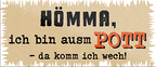 4252024242140	Schilderstore24	 ''Hömma, ich bin ausm Pott'' Schilderstore24 Blechschilder sind perfekt als Geschenk zu Weihnachten, Geburtstage, Feiern, Partys, Grillabende, Namenstag, Feiertag, Mädelsabend, Hochzeit. Jederzeit stilvoll im Wohnzimmer, Partykeller, Garage, Praxis, Büro, Café, Hauseingang Ruhrpott Ruhrgebiet Platt Sprache hömma sprache kultur tradition plattdeutsch