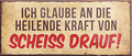 4252024239478	Schilderstore24	 ''Ich glaube an heilende Kraft von scheiss drauf'' Schilderstore24 Blechschilder sind perfekt als Geschenk zu Weihnachten, Geburtstage, Feiern, Partys, Grillabende, Namenstag, Feiertag, Mädelsabend, Hochzeit. Jederzeit stilvoll im Wohnzimmer, Partykeller, Garage, Praxis, Büro, Café, Hauseingang Sarkasmus Ironie Funny Schwarzer Humor faul dumm fun rente lästern teufel