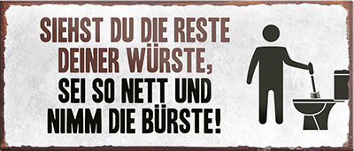 4252024242393	Schilderstore24	 ''Siehst du die Reste deiner Wurst Bürste'' Schilderstore24 Blechschilder sind perfekt als Geschenk zu Weihnachten, Geburtstage, Feiern, Partys, Grillabende, Namenstag, Feiertag, Mädelsabend, Hochzeit. Jederzeit stilvoll im Wohnzimmer, Partykeller, Garage, Praxis, Büro, Café, Hauseingang Zuhause WC Open Closed Badezimmer toilette scheißhaus putzen haushalt heim