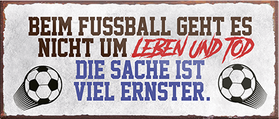 4252024241068	Schilderstore24	 ''Beim Fussball geht es um Leben und Tod'' Schilderstore24 Blechschilder sind perfekt als Geschenk zu Weihnachten, Geburtstage, Feiern, Partys, Grillabende, Namenstag, Feiertag, Mädelsabend, Hochzeit. Jederzeit stilvoll im Wohnzimmer, Partykeller, Garage, Praxis, Büro, Café, Hauseingang Fußball Mannschaft Verein Bolzen Ball sport liga kicken stadion freizeit